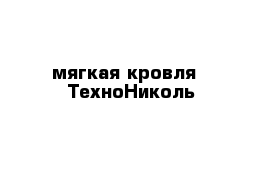 мягкая кровля - ТехноНиколь